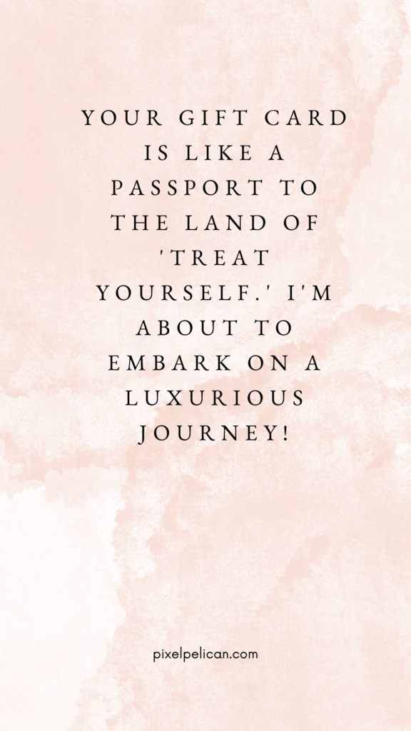 Your gift card is like a passport to the land of 'Treat Yourself.' I'm about to embark on a luxurious journey!