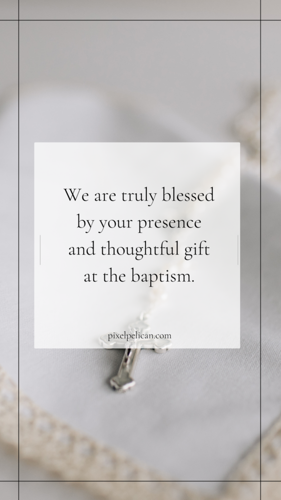 We are truly blessed by your presence and thoughtful gift at the baptism.