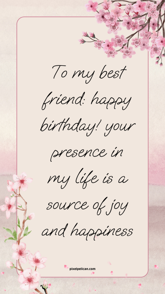 "To my best friend: Happy Birthday! Your presence in my life is a source of joy and happiness."