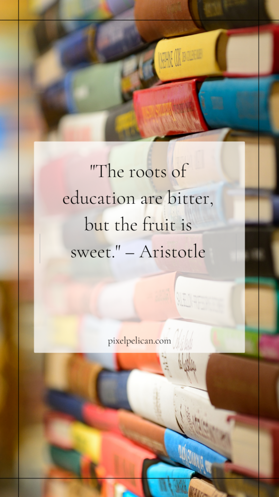 "The roots of education are bitter, but the fruit is sweet." – Aristotle