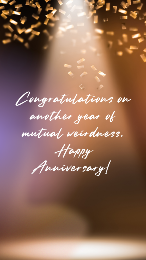 Congratulations on another year of mutual weirdness. Happy Anniversary!