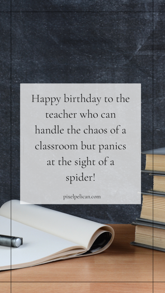 Happy birthday to the teacher who can handle the chaos of a classroom but panics at the sight of a spider!