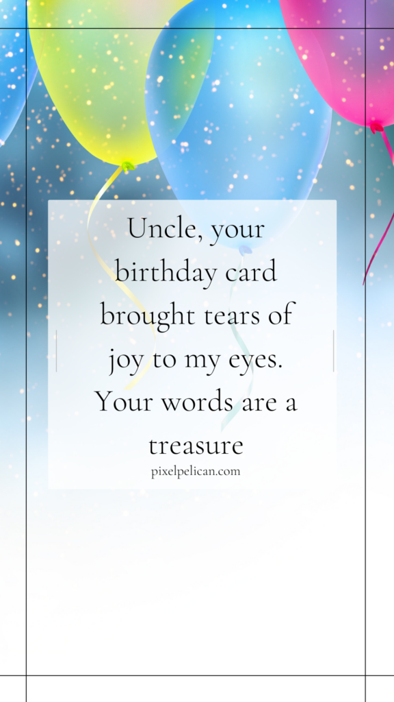 Uncle, your birthday card brought tears of joy to my eyes. Your words are a treasure